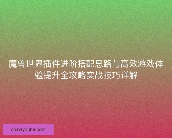 魔兽世界插件进阶搭配思路与高效游戏体验提升全攻略实战技巧详解 魔兽世界插件进阶搭配思路与高效游戏体验提升全攻略实战技巧详解